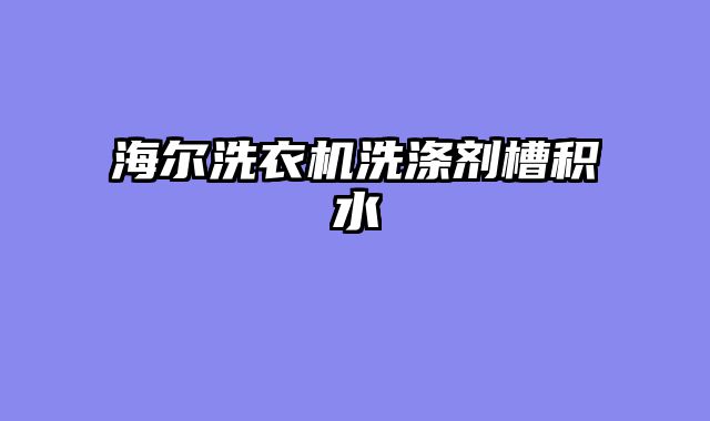 海尔洗衣机洗涤剂槽积水