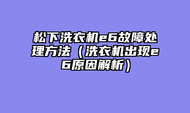 松下洗衣机e6故障处理方法（洗衣机出现e6原因解析）