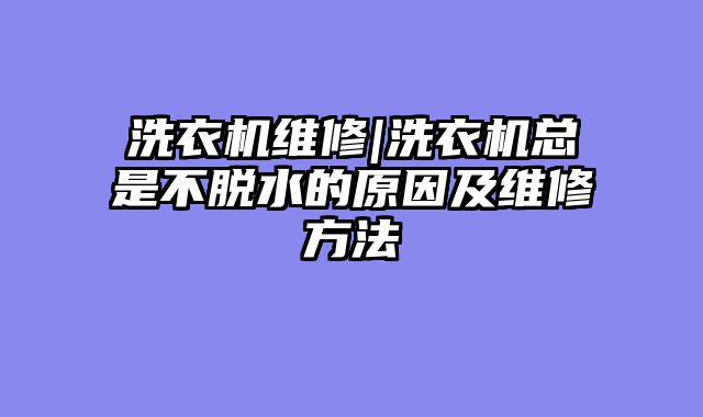 洗衣机维修|洗衣机总是不脱水的原因及维修方法