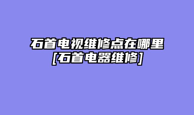 石首电视维修点在哪里[石首电器维修]