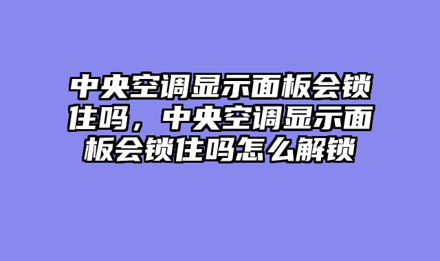 中央空调显示面板会锁住吗，中央空调显示面板会锁住吗怎么解锁