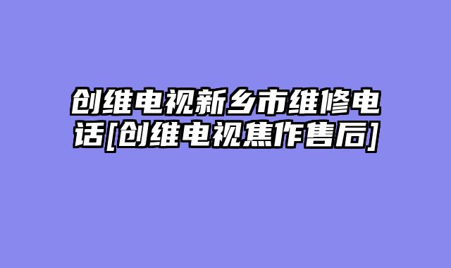创维电视新乡市维修电话[创维电视焦作售后]