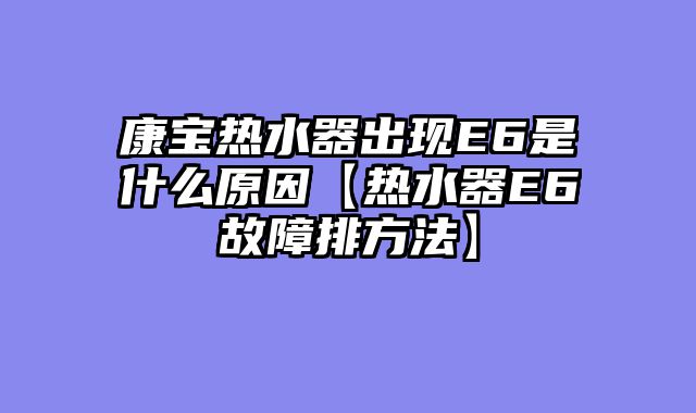 康宝热水器出现E6是什么原因【热水器E6故障排方法】
