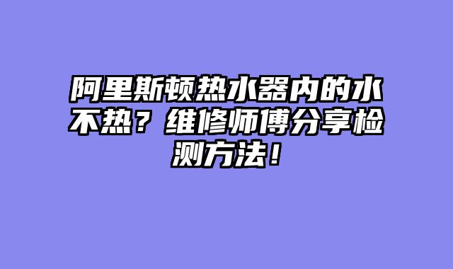 阿里斯顿热水器内的水不热？维修师傅分享检测方法！