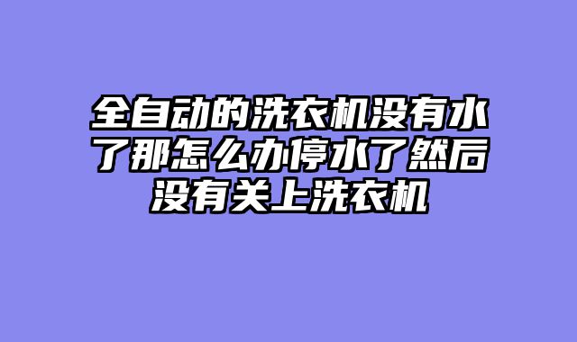 全自动的洗衣机没有水了那怎么办停水了然后没有关上洗衣机