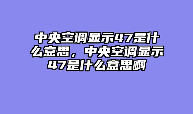 中央空调显示47是什么意思，中央空调显示47是什么意思啊