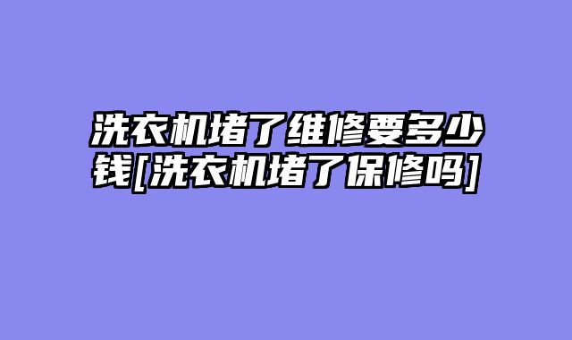 洗衣机堵了维修要多少钱[洗衣机堵了保修吗]