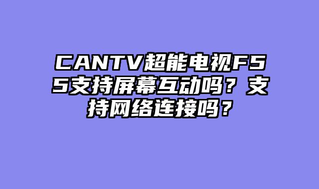 CANTV超能电视F55支持屏幕互动吗？支持网络连接吗？