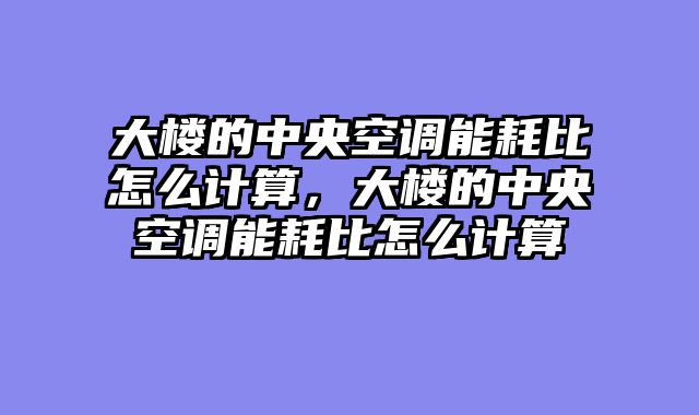大楼的中央空调能耗比怎么计算，大楼的中央空调能耗比怎么计算