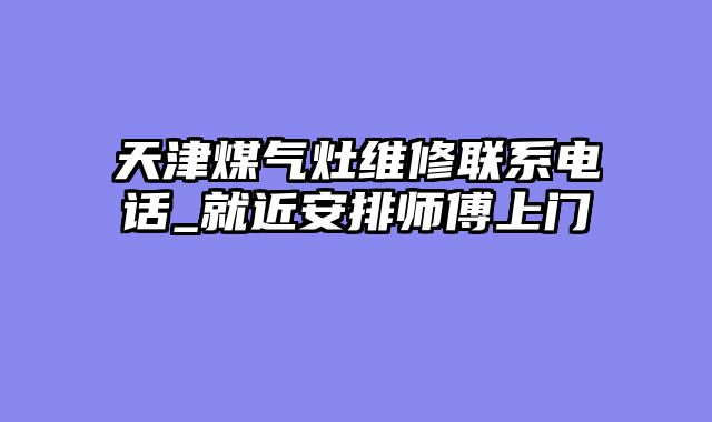 天津煤气灶维修联系电话_就近安排师傅上门