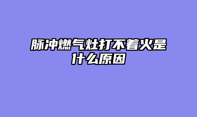 脉冲燃气灶打不着火是什么原因