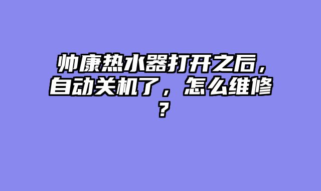 帅康热水器打开之后，自动关机了，怎么维修？