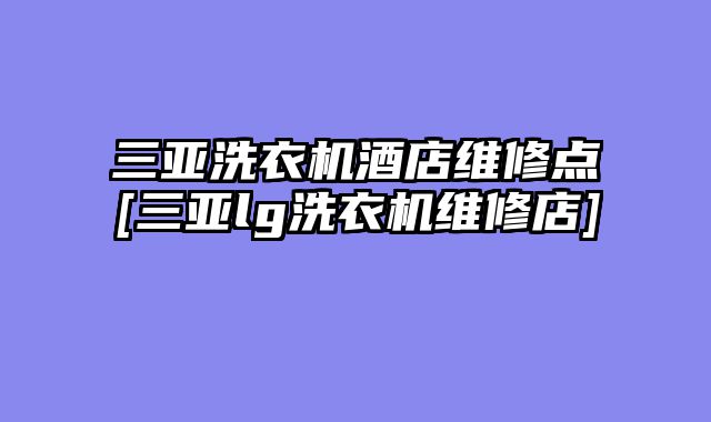 三亚洗衣机酒店维修点[三亚lg洗衣机维修店]