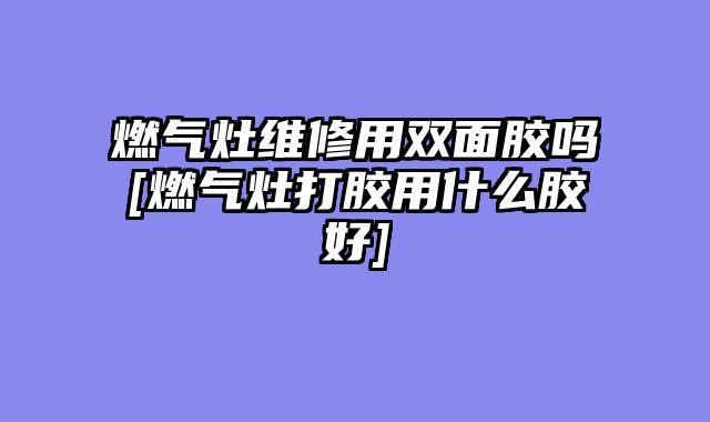 燃气灶维修用双面胶吗[燃气灶打胶用什么胶好]