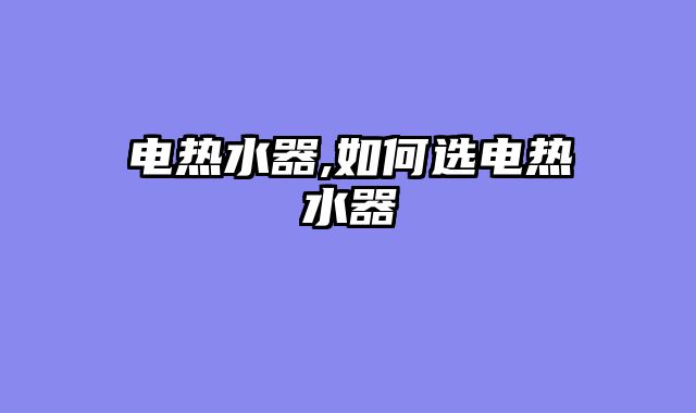 电热水器,如何选电热水器