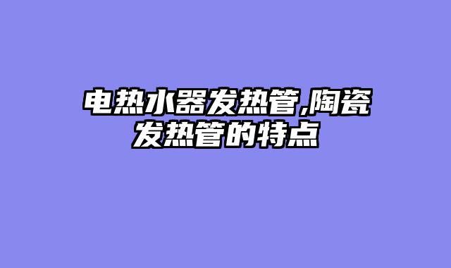 电热水器发热管,陶瓷发热管的特点
