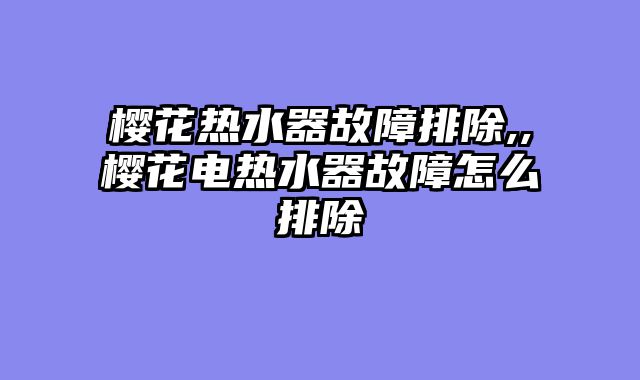 樱花热水器故障排除,,樱花电热水器故障怎么排除