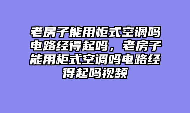 老房子能用柜式空调吗电路经得起吗，老房子能用柜式空调吗电路经得起吗视频