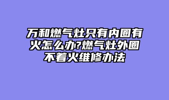 万和燃气灶只有内圈有火怎么办?燃气灶外圈不着火维修办法
