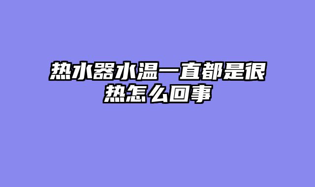 热水器水温一直都是很热怎么回事