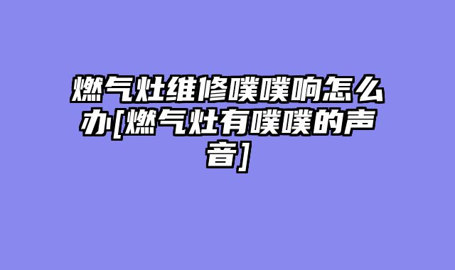 燃气灶维修噗噗响怎么办[燃气灶有噗噗的声音]
