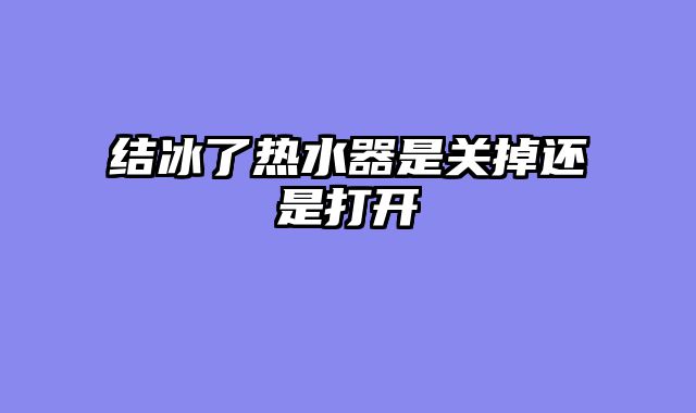 结冰了热水器是关掉还是打开
