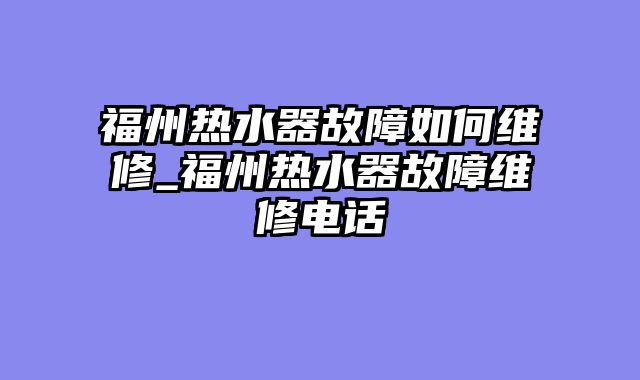 福州热水器故障如何维修_福州热水器故障维修电话
