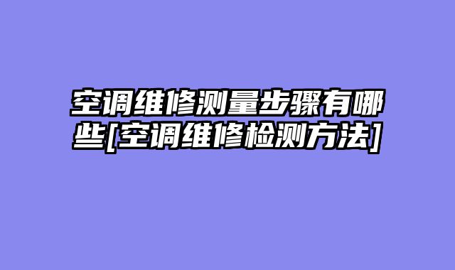 空调维修测量步骤有哪些[空调维修检测方法]