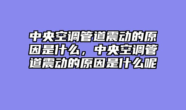 中央空调管道震动的原因是什么，中央空调管道震动的原因是什么呢