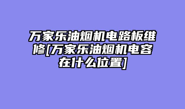 万家乐油烟机电路板维修[万家乐油烟机电容在什么位置]