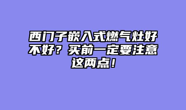 西门子嵌入式燃气灶好不好？买前一定要注意这两点！