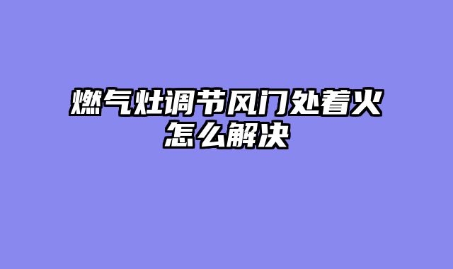 燃气灶调节风门处着火怎么解决