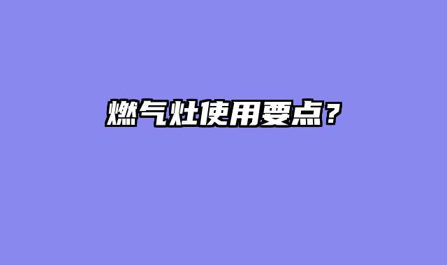 燃气灶使用要点？