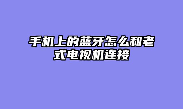 手机上的蓝牙怎么和老式电视机连接