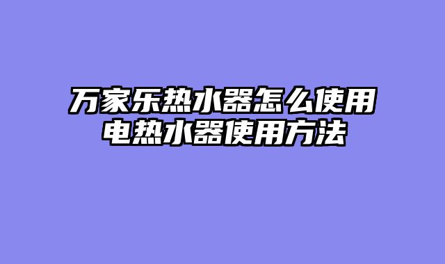万家乐热水器怎么使用电热水器使用方法