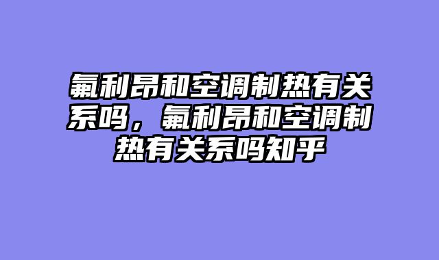 氟利昂和空调制热有关系吗，氟利昂和空调制热有关系吗知乎