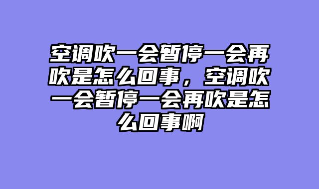 空调吹一会暂停一会再吹是怎么回事，空调吹一会暂停一会再吹是怎么回事啊