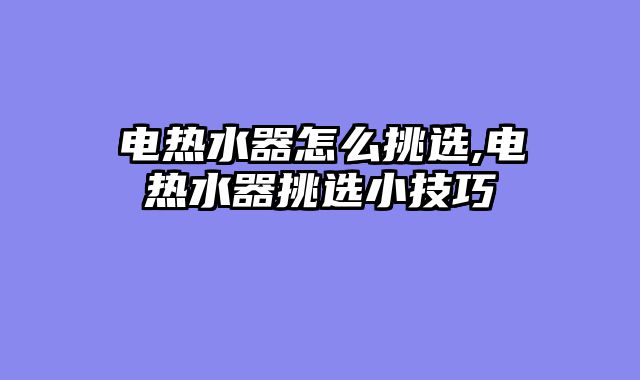 电热水器怎么挑选,电热水器挑选小技巧