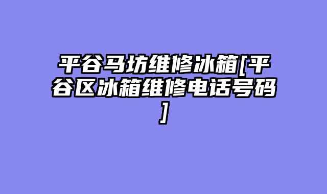 平谷马坊维修冰箱[平谷区冰箱维修电话号码]