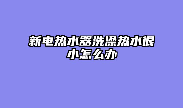 新电热水器洗澡热水很小怎么办
