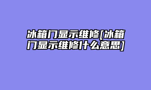 冰箱门显示维修[冰箱门显示维修什么意思]