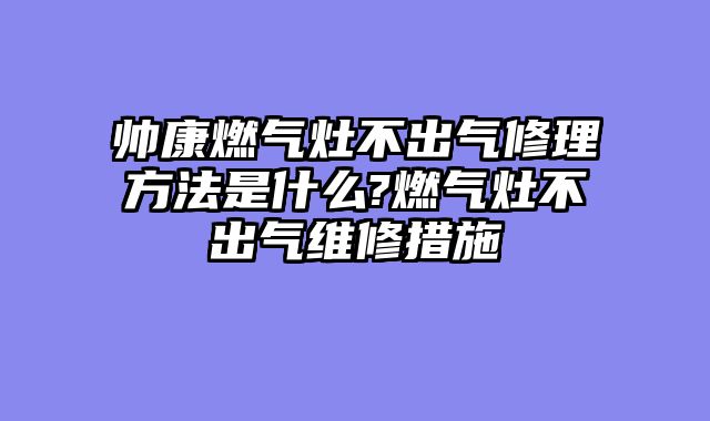帅康燃气灶不出气修理方法是什么?燃气灶不出气维修措施