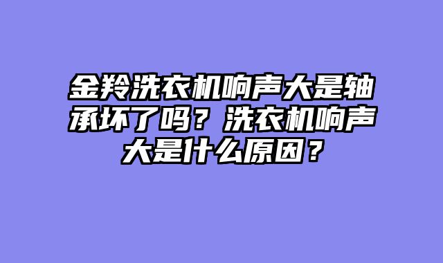 金羚洗衣机响声大是轴承坏了吗？洗衣机响声大是什么原因？