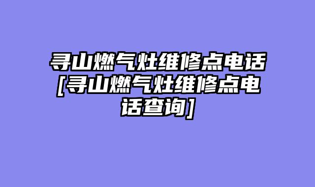 寻山燃气灶维修点电话[寻山燃气灶维修点电话查询]