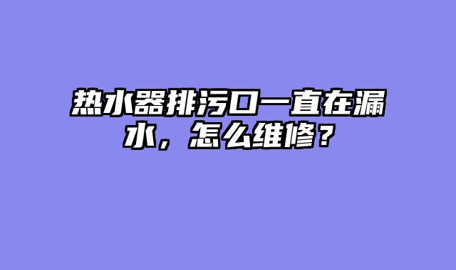 热水器排污口一直在漏水，怎么维修？