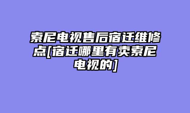 索尼电视售后宿迁维修点[宿迁哪里有卖索尼电视的]