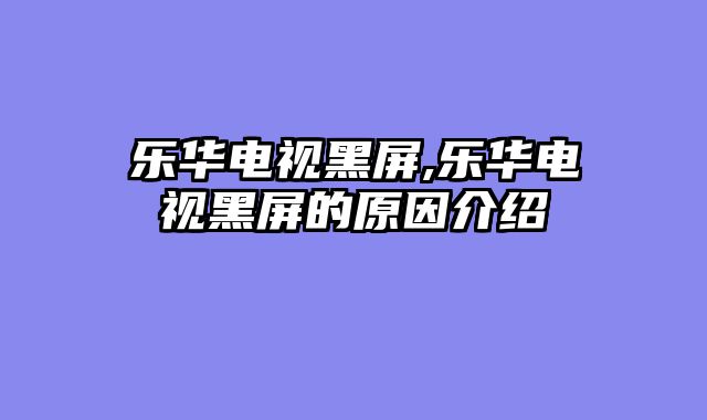 乐华电视黑屏,乐华电视黑屏的原因介绍