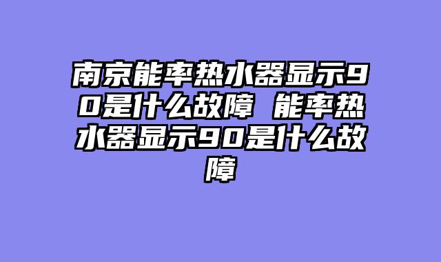 南京能率热水器显示90是什么故障 能率热水器显示90是什么故障