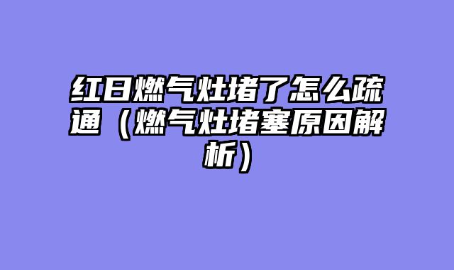 红日燃气灶堵了怎么疏通（燃气灶堵塞原因解析）