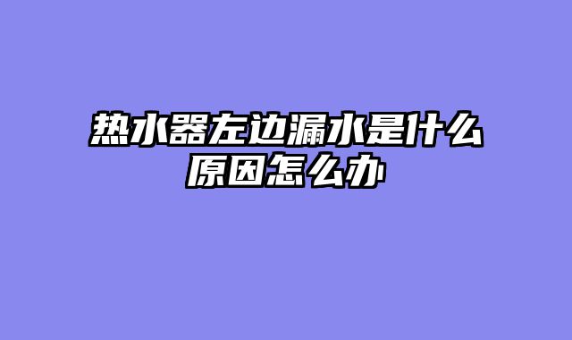 热水器左边漏水是什么原因怎么办